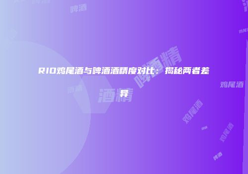 RIO鸡尾酒与啤酒酒精度对比：揭秘两者差异