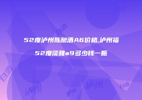 52度泸州陈酿酒A6价格,泸州福52度淡雅a9多少钱一瓶