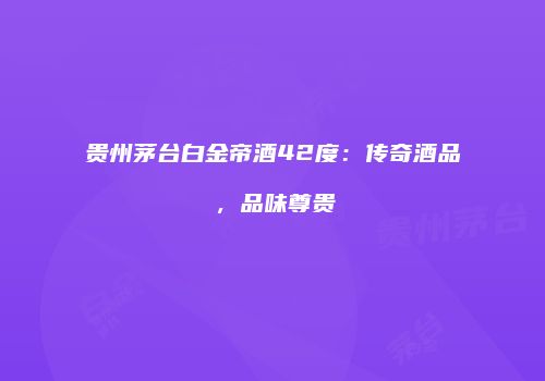 贵州茅台白金帝酒42度：传奇酒品，品味尊贵