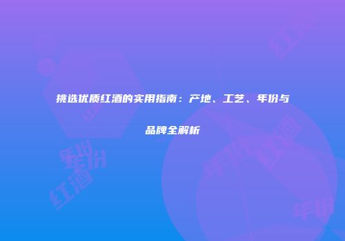 挑选优质红酒的实用指南：产地、工艺、年份与品牌全解析