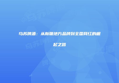 乌苏啤酒：从新疆地方品牌到全国网红的崛起之路