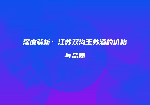 深度解析：江苏双沟玉苏酒的价格与品质
