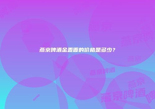 燕京啤酒金麦香的价格是多少？