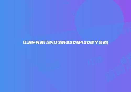 红酒杯有哪几种(红酒杯350和450哪个合适)