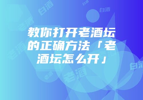 教你打开老酒坛的正确方法「老酒坛怎么开」