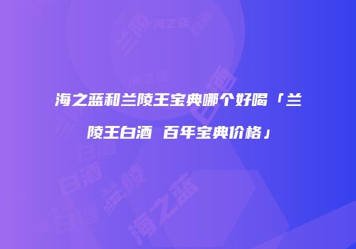 海之蓝和兰陵王宝典哪个好喝「兰陵王白酒 百年宝典价格」