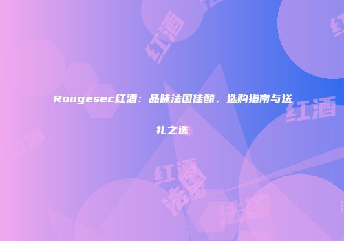 Rougesec红酒：品味法国佳酿，选购指南与送礼之选