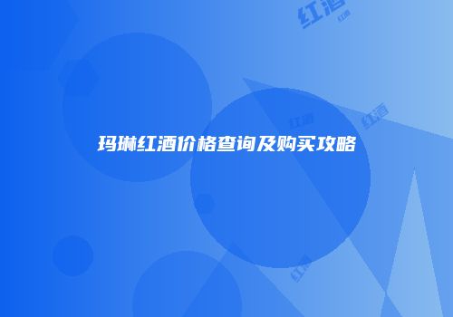 玛琳红酒价格查询及购买攻略