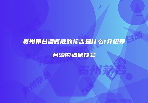 贵州茅台酒瓶底的标志是什么?介绍茅台酒的神秘符号
