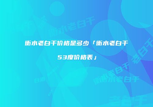 衡水老白干价格是多少「衡水老白干53度价格表」