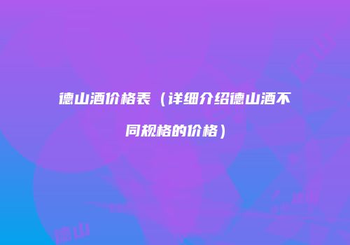 德山酒价格表（详细介绍德山酒不同规格的价格）