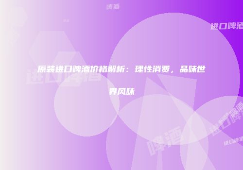 原装进口啤酒价格解析：理性消费，品味世界风味