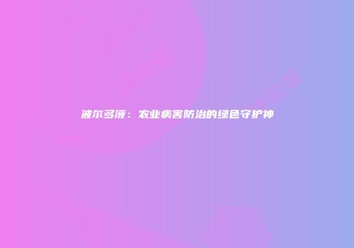 波尔多液：农业病害防治的绿色守护神