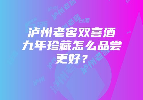 泸州老窖双喜酒九年珍藏怎么品尝更好？