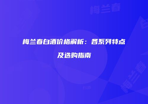 梅兰春白酒价格解析：各系列特点及选购指南