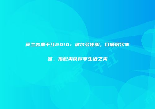 莫兰古堡干红2010：波尔多佳酿，口感层次丰富，搭配美食尽享生活之美
