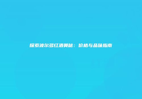 探索波尔多红酒奥秘：价格与品味指南