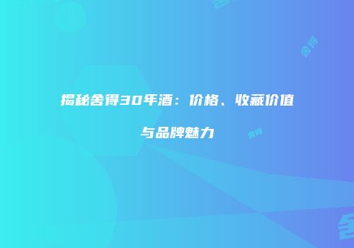 揭秘舍得30年酒：价格、收藏价值与品牌魅力