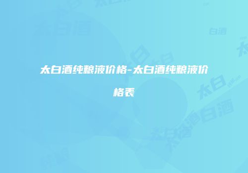 太白酒纯粮液价格-太白酒纯粮液价格表