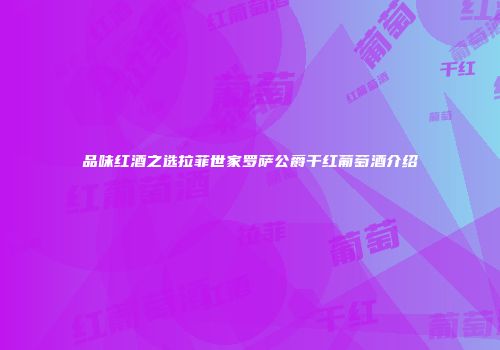 品味红酒之选拉菲世家罗萨公爵干红葡萄酒介绍