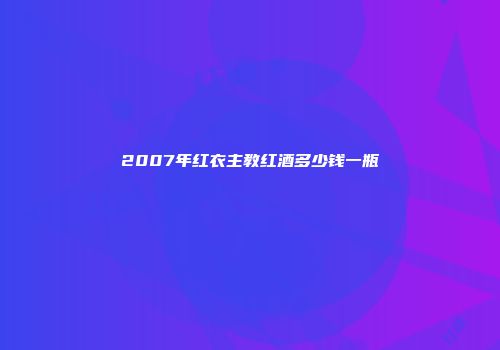 2007年红衣主教红酒多少钱一瓶
