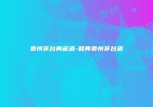 贵州茅台典藏酒-和典贵州茅台酒