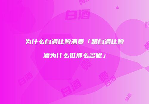为什么白酒比啤酒贵「跟白酒比啤酒为什么低那么多呢」