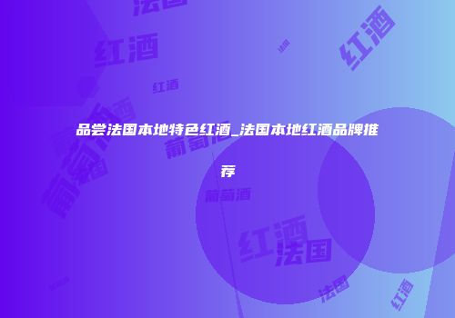 品尝法国本地特色红酒_法国本地红酒品牌推荐