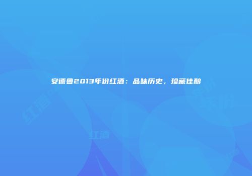 安德鲁2013年份红酒：品味历史，珍藏佳酿