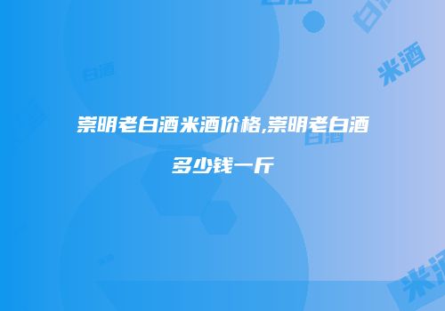 崇明老白酒米酒价格,崇明老白酒多少钱一斤