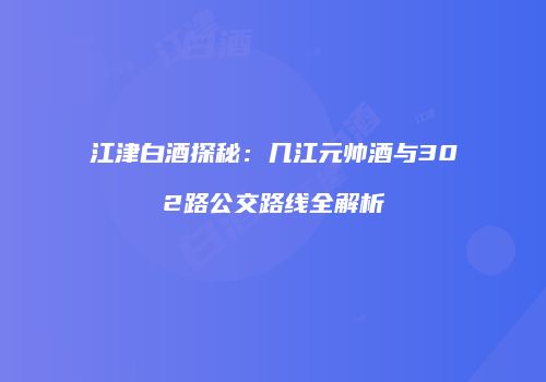 江津白酒探秘：几江元帅酒与302路公交路线全解析