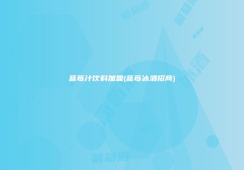 蓝莓汁饮料加盟(蓝莓冰酒招商)