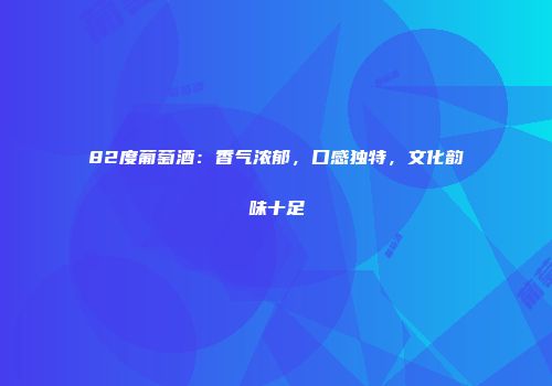 82度葡萄酒：香气浓郁，口感独特，文化韵味十足