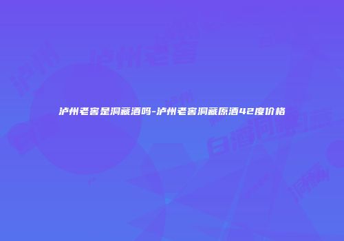 泸州老窖是洞藏酒吗-泸州老窖洞藏原酒42度价格