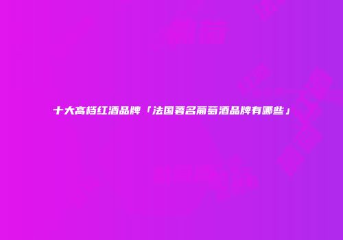 十大高档红酒品牌「法国著名葡萄酒品牌有哪些」