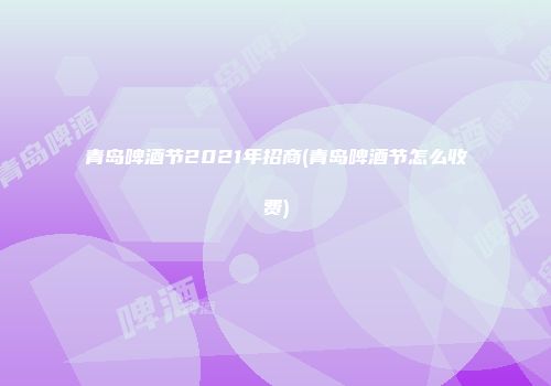 青岛啤酒节2021年招商(青岛啤酒节怎么收费)