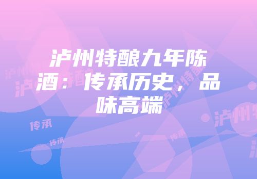 泸州特酿九年陈酒：传承历史，品味高端