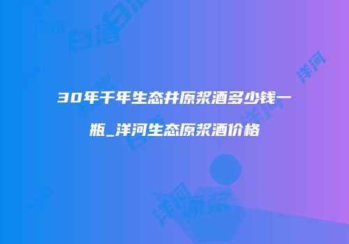 30年千年生态井原浆酒多少钱一瓶_洋河生态原浆酒价格