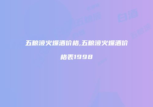 五粮液火爆酒价格,五粮液火爆酒价格表1998
