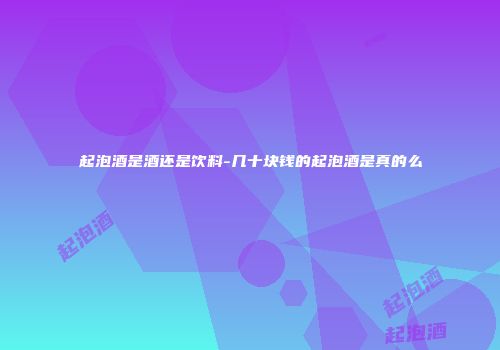 起泡酒是酒还是饮料-几十块钱的起泡酒是真的么