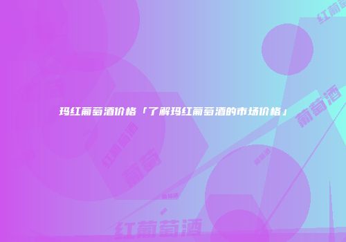 玛红葡萄酒价格「了解玛红葡萄酒的市场价格」