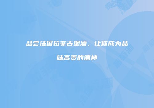 品尝法国拉菲古堡酒，让你成为品味高贵的酒神