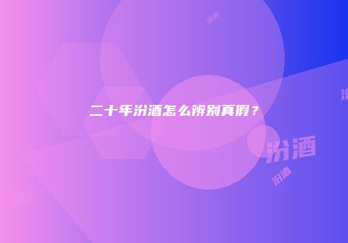 二十年汾酒怎么辨别真假？