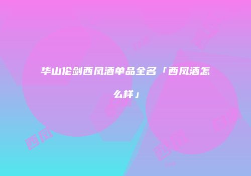 华山伦剑西凤酒单品全名「西凤酒怎么样」