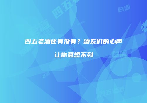 四五老酒还有没有？酒友们的心声让你意想不到
