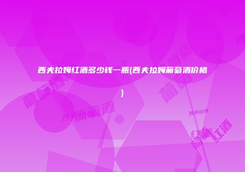 西夫拉姆红酒多少钱一瓶(西夫拉姆葡萄酒价格)
