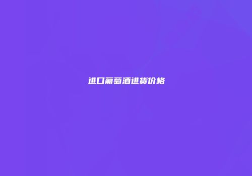 进口葡萄酒进货价格
