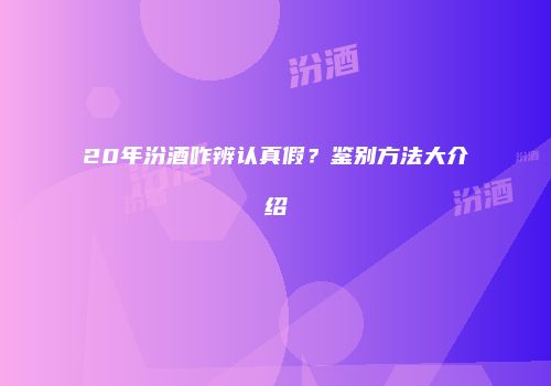 20年汾酒咋辨认真假？鉴别方法大介绍