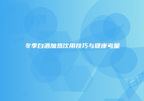冬季白酒加热饮用技巧与健康考量