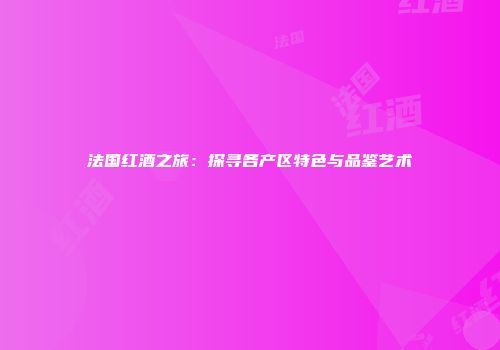 法国红酒之旅：探寻各产区特色与品鉴艺术